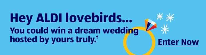 Hey ALDI lovebirds... You could win a dream wedding hosted by yours truly.† Enter Now.